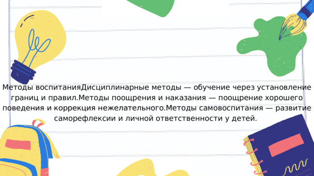 Методы воспитанияДисциплинарные методы — обучение через установление границ и правил.Методы поощрения и наказания — поощрение хорошего поведения и коррекция нежелательного.Методы самовоспитания — развитие саморефлексии и личной ответственности у детей. 