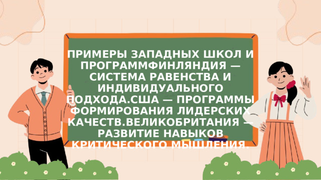 ПРИМЕРЫ ЗАПАДНЫХ ШКОЛ И ПРОГРАММФИНЛЯНДИЯ — СИСТЕМА РАВЕНСТВА И ИНДИВИДУАЛЬНОГО ПОДХОДА.США — ПРОГРАММЫ ФОРМИРОВАНИЯ ЛИДЕРСКИХ КАЧЕСТВ.ВЕЛИКОБРИТАНИЯ — РАЗВИТИЕ НАВЫКОВ КРИТИЧЕСКОГО МЫШЛЕНИЯ. 