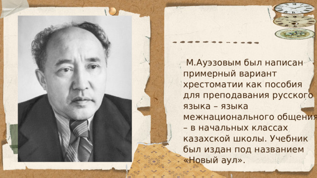  М.Ауэзовым был написан примерный вариант хрестоматии как пособия для преподавания русского языка – языка межнационального общения – в начальных классах казахской школы. Учебник был издан под названием «Новый аул». 