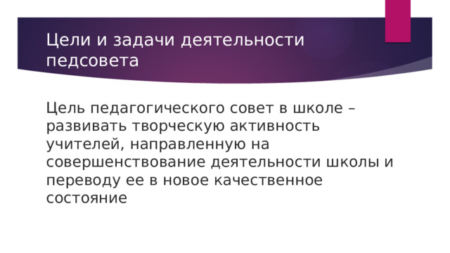 Цели и задачи деятельности педсовета Цель педагогического совет в школе – развивать творческую активность учителей, направленную на совершенствование деятельности школы и переводу ее в новое качественное состояние 