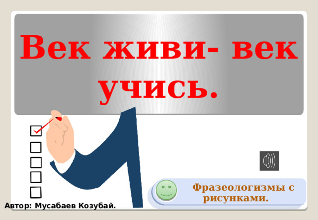 Век живи- век учись.  Фразеологизмы с рисунками. Автор: Мусабаев Козубай. 