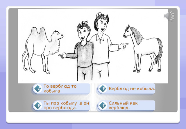 Верблюд не кобыла. То верблюд то кобыла. А Б Ты про кобылу ,а он про верблюда. Сильный как верблюд. Г В 