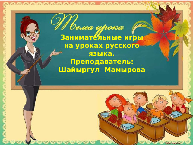Занимательные игры на уроках русского языка.  Преподаватель: Шайыргул Мамырова 
