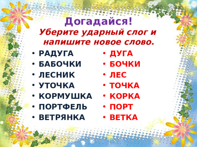    Догадайся!  Уберите ударный слог и  напишите новое слово. РАДУГА БАБОЧКИ ЛЕСНИК УТОЧКА КОРМУШКА ПОРТФЕЛЬ ВЕТРЯНКА ДУГА БОЧКИ ЛЕС ТОЧКА КОРКА ПОРТ ВЕТКА 