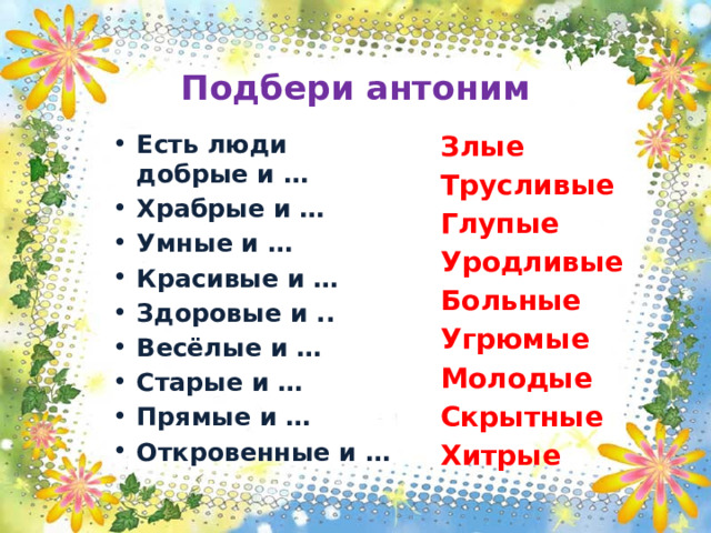  Подбери антоним Есть люди добрые и … Храбрые и … Умные и … Красивые и … Здоровые и .. Весёлые и … Старые и … Прямые и … Откровенные и … Злые Трусливые Глупые Уродливые Больные Угрюмые Молодые Скрытные Хитрые 