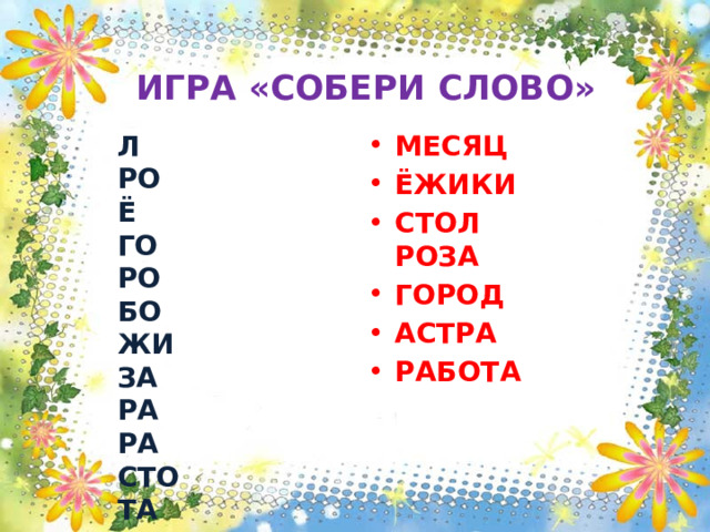   ИГРА «СОБЕРИ СЛОВО»  Л РО  Ё ГО  РО БО  ЖИ ЗА  РА РА  СТО ТА  АС МЕ  СЯЦ Т  Д НО  КИ ПА МЕСЯЦ ЁЖИКИ СТОЛ  РОЗА ГОРОД АСТРА РАБОТА 