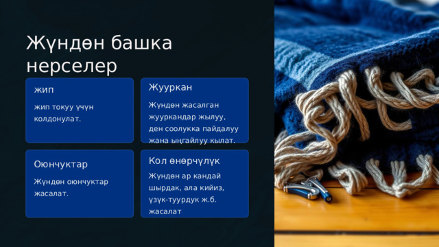  Жүндөн башка нерселер Жууркан жип Жүндөн жасалган жууркандар жылуу, ден соолукка пайдалуу жана ыңгайлуу кылат. жип токуу үчүн колдонулат. Кол өнөрчүлүк Оюнчуктар Жүндөн ар кандай шырдак, ала кийиз, үзүк-туурдук ж.б. жасалат Жүндөн оюнчуктар жасалат. 