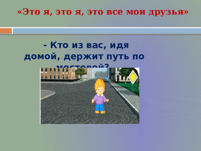 «Это я, это я, это все мои друзья» - Кто из вас, идя домой, держит путь по мостовой? 