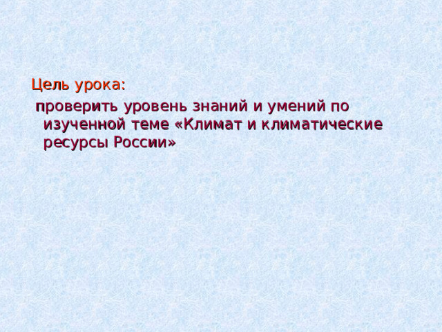 Цель урока:  проверить уровень знаний и умений по изученной теме «Климат и климатические ресурсы России» 