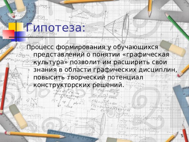Гипотеза: Процесс формирования у обучающихся представлений о понятии  «графическая культура» позволит им расширить свои знания в области графических дисциплин, повысить творческий потенциал конструкторских решений.  