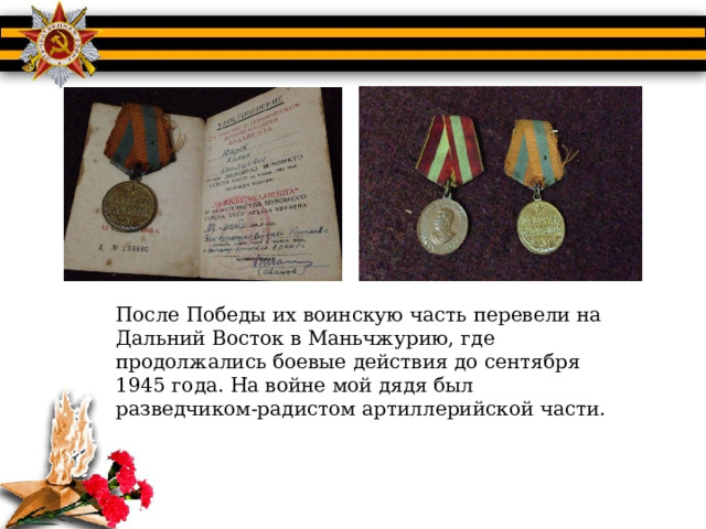 После Победы их воинскую часть перевели на Дальний Восток в Маньчжурию, где продолжались боевые действия до сентября 1945 года. На войне мой дядя был разведчиком-радистом артиллерийской части. 