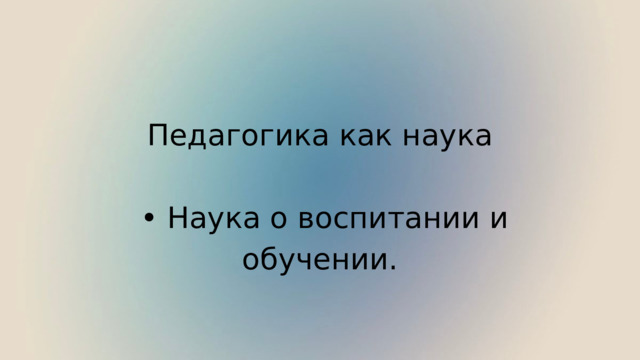 Педагогика как наука • Наука о воспитании и обучении. 
