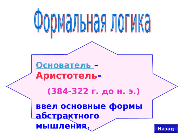 Основатель –  Аристотель -  (384-322 г. до н. э.) ввел основные формы абстрактного мышления. Назад 