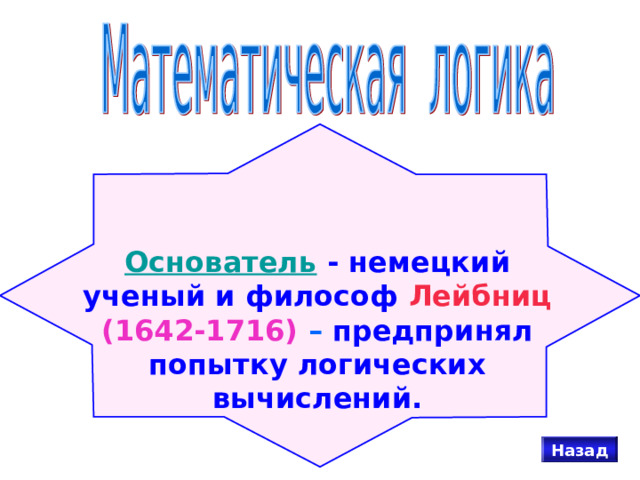 Основатель  -  немецкий ученый и философ  Лейбниц  (1642-1716)  –  предпринял попытку логических вычислений. Назад 