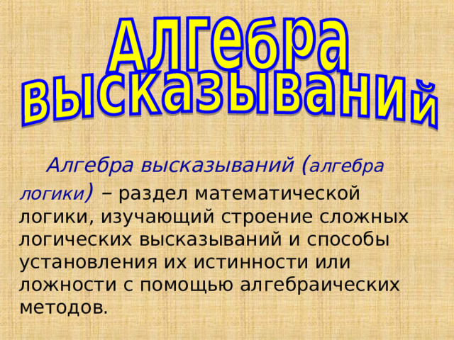 Алгебра высказываний ( алгебра логики ) – раздел математической логики, изучающий строение сложных логических высказываний и способы установления их истинности или ложности с помощью алгебраических методов. 