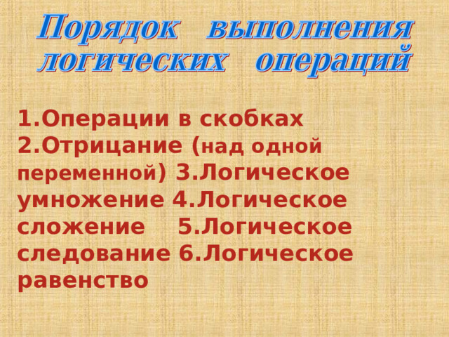 1.Операции в скобках 2.Отрицание ( над одной переменной ) 3.Логическое умножение 4.Логическое сложение 5.Логическое следование 6.Логическое равенство 