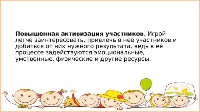 Повышенная активизация участников . Игрой легче заинтересовать, привлечь в неё участников и добиться от них нужного результата, ведь в её процессе задействуются эмоциональные, умственные, физические и другие ресурсы. 