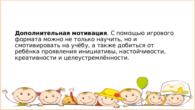 Дополнительная мотивация . С помощью игрового формата можно не только научить, но и смотивировать на учёбу, а также добиться от ребёнка проявления инициативы, настойчивости, креативности и целеустремлённости. 