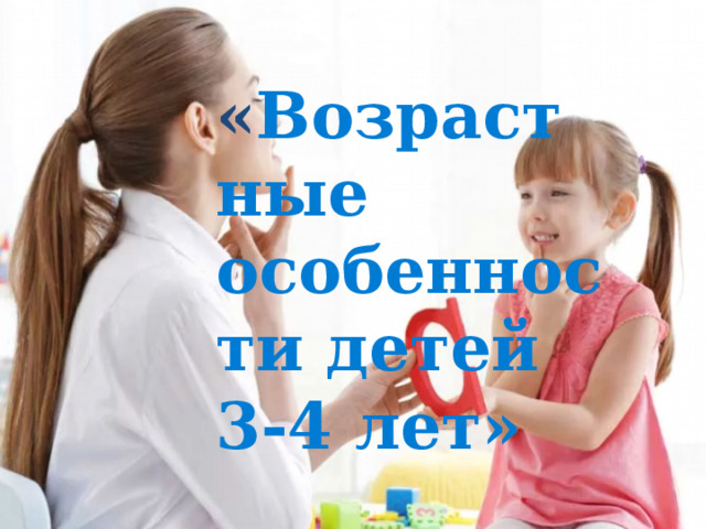 « Возрастные особенности детей 3-4 лет» 