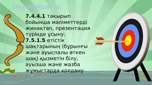 Оқу мақсаты: 7.4.4.1 тақырып бойынша мәліметтерді жинақтап, презентация түрінде ұсыну; 7.5.1.5 етістік шақтарының (бұрынғы және ауыспалы өткен шақ) қызметін білу, ауызша және жазба жұмыстарда қолдану 