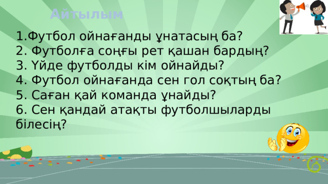 Айтылым Футбол ойнағанды ұнатасың ба? 2. Футболға соңғы рет қашан бардың? 3. Үйде футболды кім ойнайды? 4. Футбол ойнағанда сен гол соқтың ба? 5. Саған қай команда ұнайды? 6. Сен қандай атақты футболшыларды білесің? 