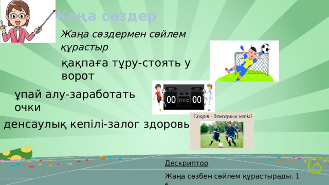 Жаңа сөздер Жаңа сөздермен сөйлем құрастыр қақпаға тұру-стоять у ворот ұпай алу-заработать очки денсаулық кепілі-залог здоровья Дескриптор Жаңа сөзбен сөйлем құрастырады. 1 б. 
