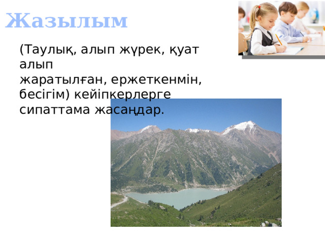 Жазылым (Таулық, алып жүрек, қуат алып жаратылған, ержеткенмін, бесігім) кейіпкерлерге сипаттама жасаңдар. 