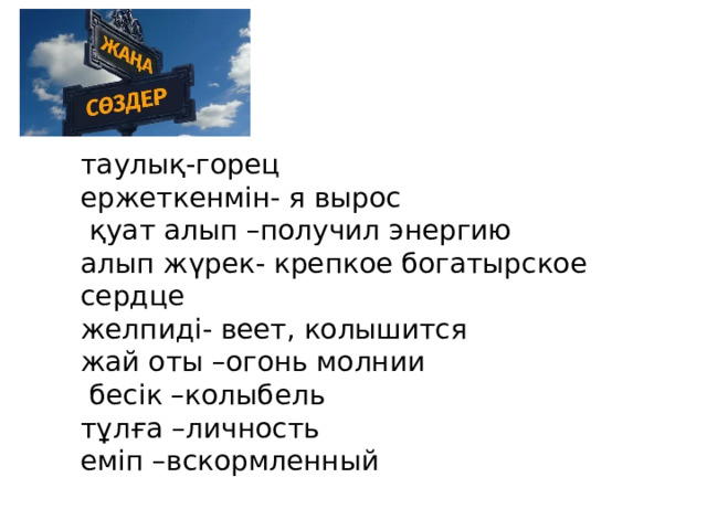 таулық-горец ержеткенмін- я вырос  қуат алып –получил энергию алып жүрек- крепкое богатырское сердце желпиді- веет, колышится жай оты –огонь молнии  бесік –колыбель тұлға –личность еміп –вскормленный  