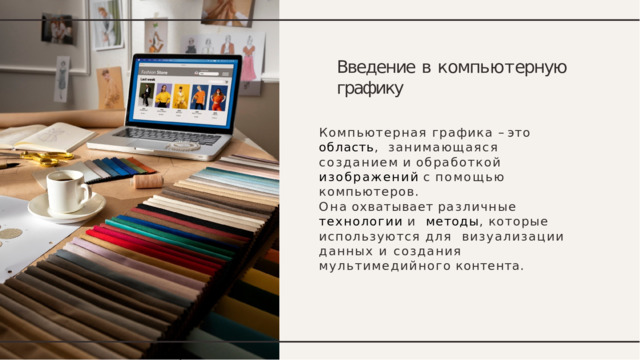Введение  в  к омпь ю т ерную графику Компьютерная графика – это область ,  занимающаяся  созданием  и  обработкой  изображений  с  помощью  компьютеров. Она  охватывает  различные  технологии  и  методы , которые используются для  визуализации данных и создания  мультимедийного  контента. 