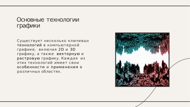 Основные  т ехнологии графики Существует несколько ключевых  технологий в компьютерной графике,  включая 2D и 3D графику, а также  векторную  и  растровую  графику.  Каждая  из этих технологий имеет свои  особенности и применения в  различных  областях. 