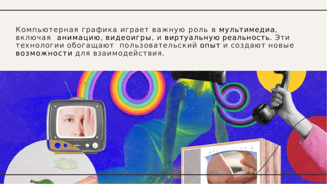 Компьютерная графика играет важную роль в мультимедиа , включая  анимацию ,  видеоигры ,  и  виртуальную  реальность .  Эти  технологии  обогащают  пользовательский  опыт  и  создают  новые  возможности  для  взаимодействия. 