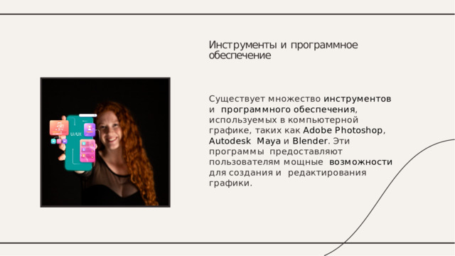 Инст р ументы  и  программное обеспечение С у щ е с т в у е т  м н ож е с т в о  и н с т р у м е н т о в  и п р о г р а мм н о г о  о б е с п е ч е н и я , и с п о л ь з у е м ы х  в  к о м п ь ю т е р н о й  г р а ф и к е , т а к и х  к а к  A d o b e  P h o t o s h o p ,  A u t o d e s k M a y a  и  B l e n d e r .  Э т и  п р о г р а мм ы п р е до с т а в л яю т  п о л ь з о в а т ел я м  м о щ н ы е в о з м о ж н о с т и  д л я  с о з д а н и я  и р е д а к т и р о в а н и я  г р а ф и к и . 