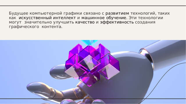 Будущее  компьютерной  графики  связано  с  развитием  технологий,  таких  как  искусственный интеллект и машинное обучение . Эти технологии могут  значительно улучшить качество и эффективность создания графического  контента. 