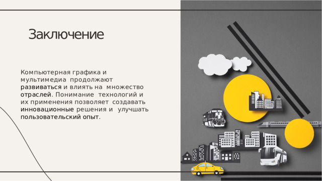 Заключение К о м п ь ю т е р н а я  г р а ф и к а  и  м у л ь т и м е д и а п р о д о л ж а ю т  р а з в и в а т ь с я  и  в л и я т ь  н а м н ож е с т в о  о т р а с л е й .  П о н и м а н и е т е х н о л о г и й  и  и х  п р и м е н е н и я  п о з в о л я е т создавать инновационные решения и  улучшать  пользовательский  опыт . 