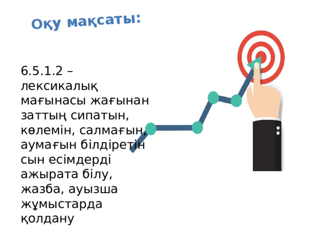 Оқу мақсаты: 6.5.1.2 – лексикалық мағынасы жағынан заттың сипатын, көлемін, салмағын, аумағын білдіретін сын есімдерді ажырата білу, жазба, ауызша жұмыстарда қолдану 