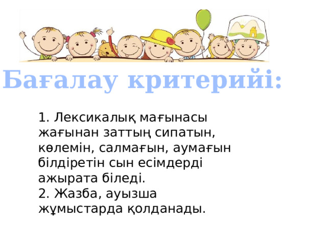  Бағалау критерийі: 1. Лексикалық мағынасы жағынан заттың сипатын, көлемін, салмағын, аумағын білдіретін сын есімдерді ажырата біледі. 2. Жазба, ауызша жұмыстарда қолданады. 