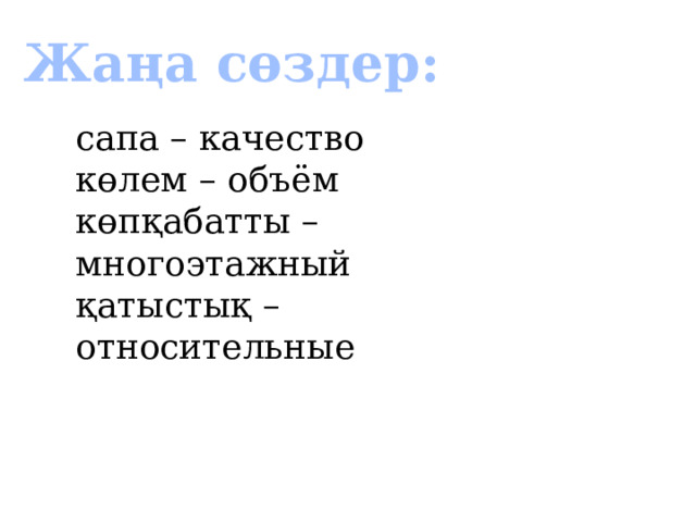  Жаңа сөздер: сапа – качество көлем – объём көпқабатты – многоэтажный қатыстық – относительные 