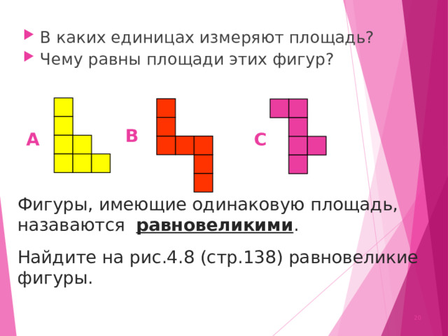 В каких единицах измеряют площадь? Чему равны площади этих фигур? В А С Фигуры, имеющие одинаковую площадь, назаваются равновеликими . Найдите на рис.4.8 (стр.138) равновеликие фигуры.  
