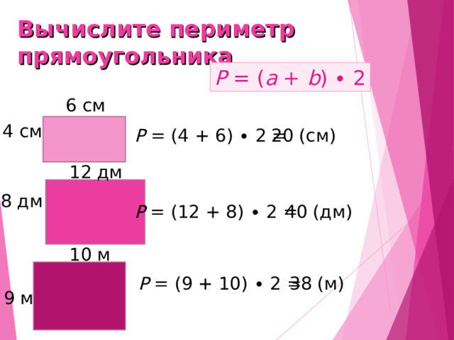 Вычислите периметр прямоугольника P = ( a + b ) ∙ 2 6 см 4 см 20 (см) P = (4 + 6) ∙ 2 = 12 дм 8 дм 40 (дм) P = (12 + 8) ∙ 2 = 10 м P = (9 + 10) ∙ 2 = 38 (м) 9 м 