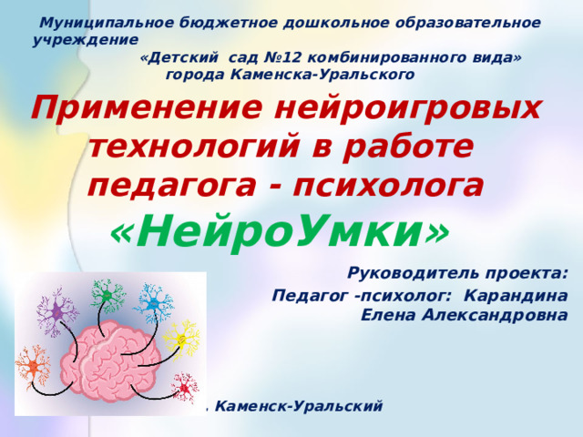 Муниципальное бюджетное дошкольное образовательное учреждение «Детский сад № 12 комбинированного вида» города Каменска-Уральского Применение нейроигровых технологий в работе педагога - психолога  «НейроУмки» Руководитель проекта: Педагог -психолог: Карандина Елена Александровна  г. Каменск-Уральский 