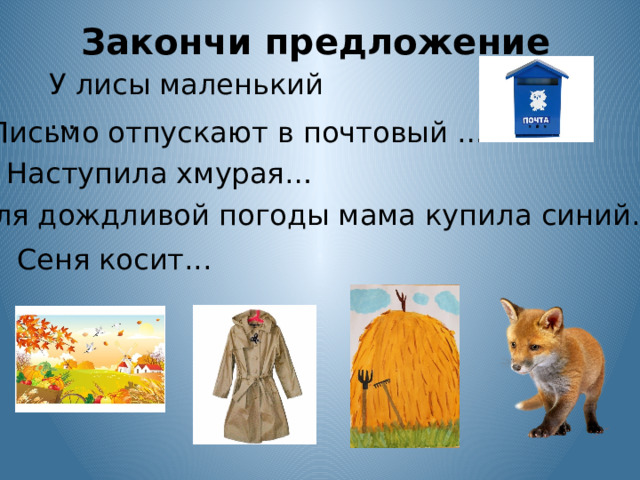 Закончи предложение У лисы маленький … Письмо отпускают в почтовый … Наступила хмурая… Для дождливой погоды мама купила синий… Сеня косит... 