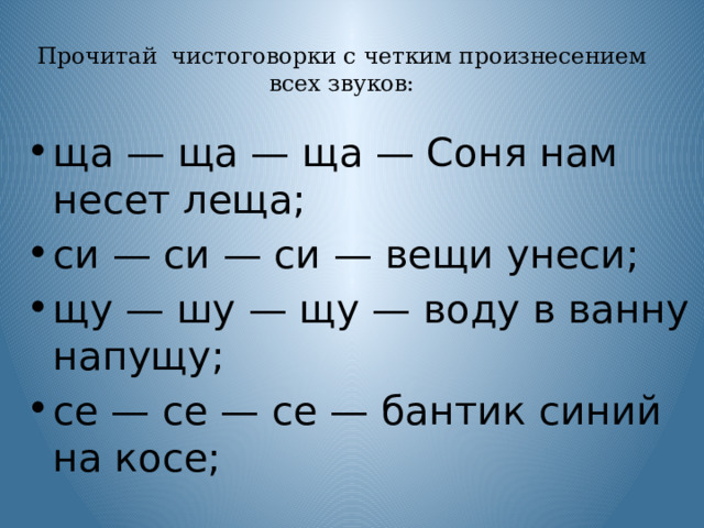 Прочитай чистоговорки с четким произнесением всех звуков:   ща — ща — ща — Соня нам несет леща; си — си — си — вещи унеси; щу — шу — щу — воду в ванну напущу; се — се — се — бантик синий на косе; 