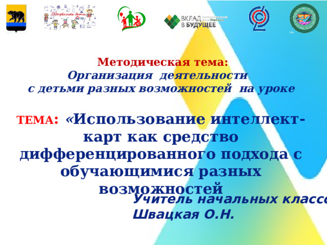  Методическая тема: Организация деятельности с детьми разных возможностей на уроке  ТЕМА : « Использование интеллект-карт как средство дифференцированного подхода с обучающимися разных возможностей Учитель начальных классов Швацкая О.Н.  