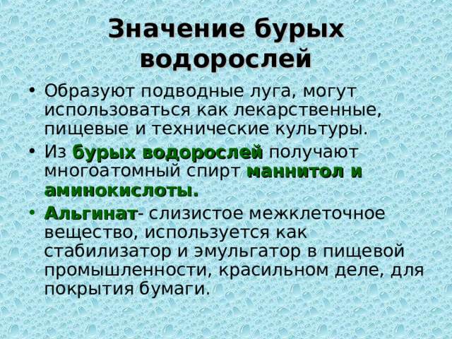 Значение бурых водорослей Образуют подводные луга, могут использоваться как лекарственные, пищевые и технические культуры. Из бурых водорослей получают многоатомный спирт маннитол и аминокислоты. Альгинат - слизистое межклеточное вещество, используется как стабилизатор и эмульгатор в пищевой промышленности, красильном деле, для покрытия бумаги. 