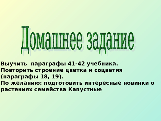 Выучить параграфы 41-42 учебника. Повторить строение цветка и соцветия (параграфы 18, 19). По желанию: подготовить интересные новинки о растениях семейства Капустные  