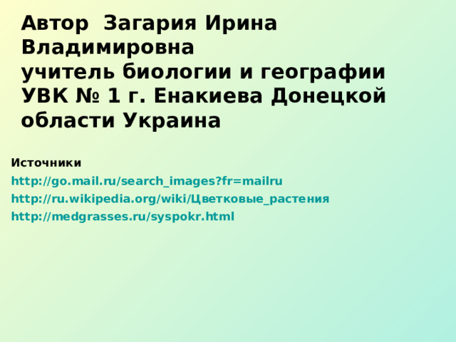 Автор Загария Ирина Владимировна  учитель биологии и географии  УВК № 1  г. Енакиева Донецкой области Украина Источники http://go.mail.ru/search_images?fr=mailru http://ru.wikipedia.org/wiki/Цветковые_растения http://medgrasses.ru/syspokr.html  Источники  