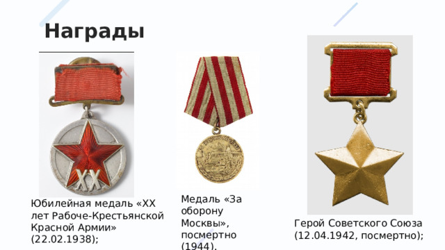 Награды Медаль «За оборону Москвы», посмертно (1944). Юбилейная медаль «XX лет Рабоче-Крестьянской Красной Армии» (22.02.1938); Герой Советского Союза (12.04.1942, посмертно); 