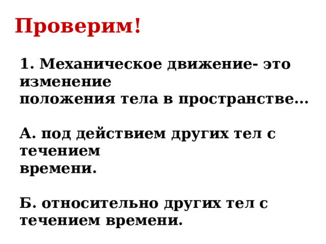 Проверим! 1. Механическое движение- это изменение положения тела в пространстве...   А. под действием других тел с течением времени.   Б. относительно других тел с течением времени. 