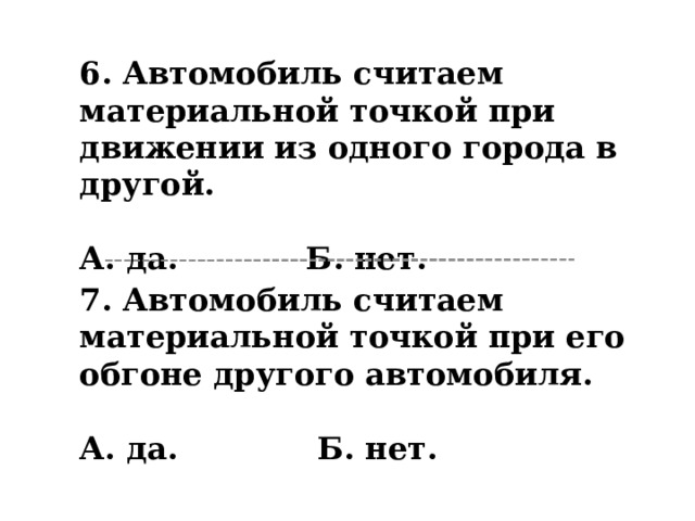 6. Автомобиль считаем материальной точкой при движении из одного города в другой.   А. да. Б. нет. 7. Автомобиль считаем материальной точкой при его обгоне другого автомобиля.   А. да. Б. нет.   