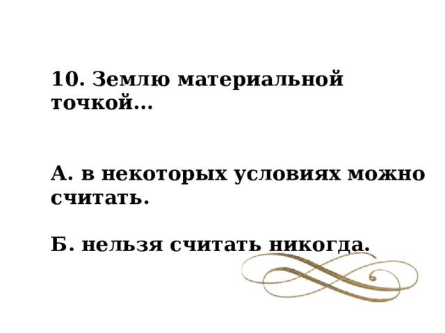 10. Землю материальной точкой...     А. в некоторых условиях можно считать.   Б. нельзя считать никогда.   